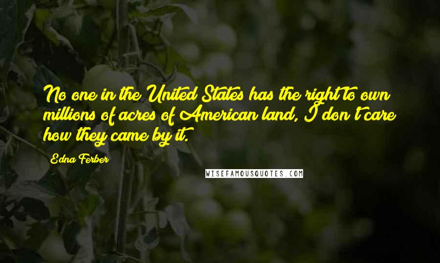 Edna Ferber Quotes: No one in the United States has the right to own millions of acres of American land, I don't care how they came by it.