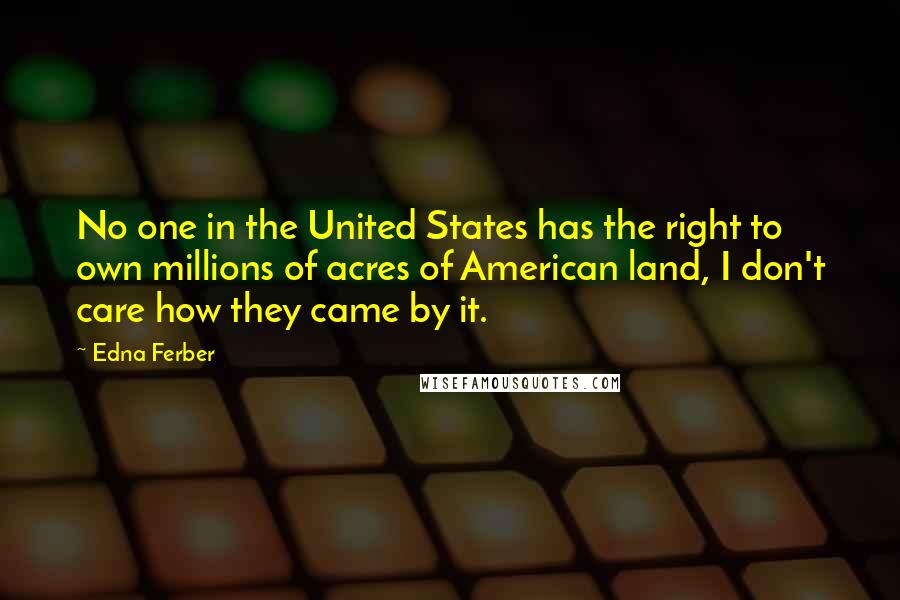 Edna Ferber Quotes: No one in the United States has the right to own millions of acres of American land, I don't care how they came by it.