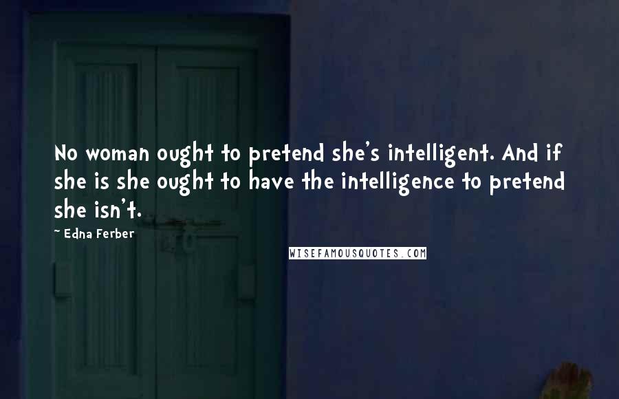 Edna Ferber Quotes: No woman ought to pretend she's intelligent. And if she is she ought to have the intelligence to pretend she isn't.