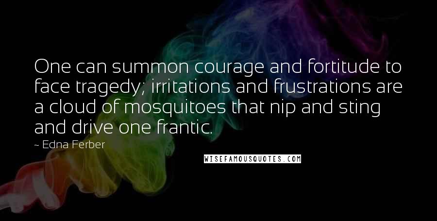 Edna Ferber Quotes: One can summon courage and fortitude to face tragedy; irritations and frustrations are a cloud of mosquitoes that nip and sting and drive one frantic.