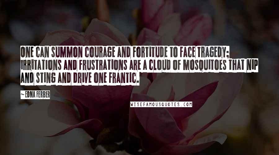 Edna Ferber Quotes: One can summon courage and fortitude to face tragedy; irritations and frustrations are a cloud of mosquitoes that nip and sting and drive one frantic.