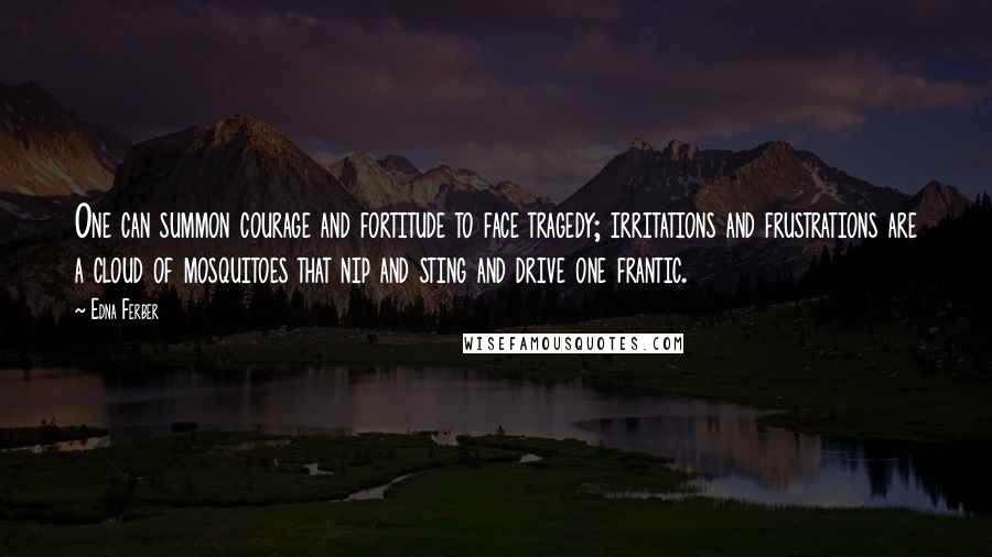 Edna Ferber Quotes: One can summon courage and fortitude to face tragedy; irritations and frustrations are a cloud of mosquitoes that nip and sting and drive one frantic.