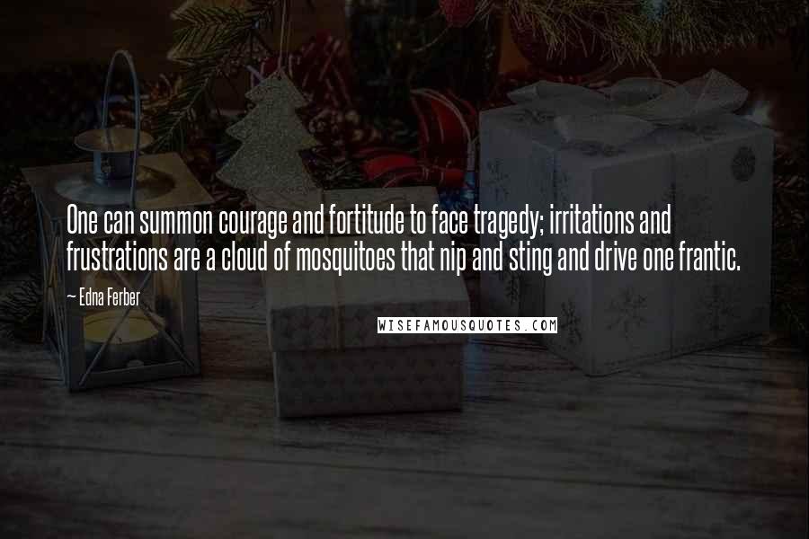 Edna Ferber Quotes: One can summon courage and fortitude to face tragedy; irritations and frustrations are a cloud of mosquitoes that nip and sting and drive one frantic.