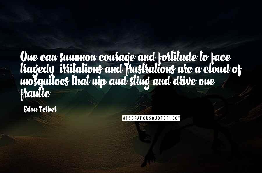 Edna Ferber Quotes: One can summon courage and fortitude to face tragedy; irritations and frustrations are a cloud of mosquitoes that nip and sting and drive one frantic.