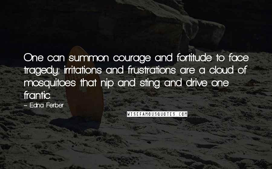 Edna Ferber Quotes: One can summon courage and fortitude to face tragedy; irritations and frustrations are a cloud of mosquitoes that nip and sting and drive one frantic.