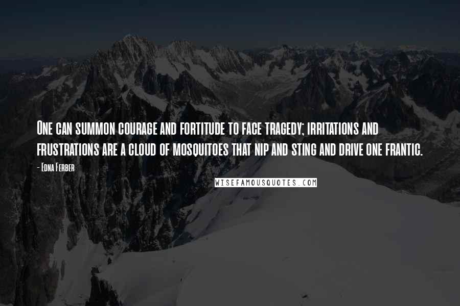 Edna Ferber Quotes: One can summon courage and fortitude to face tragedy; irritations and frustrations are a cloud of mosquitoes that nip and sting and drive one frantic.