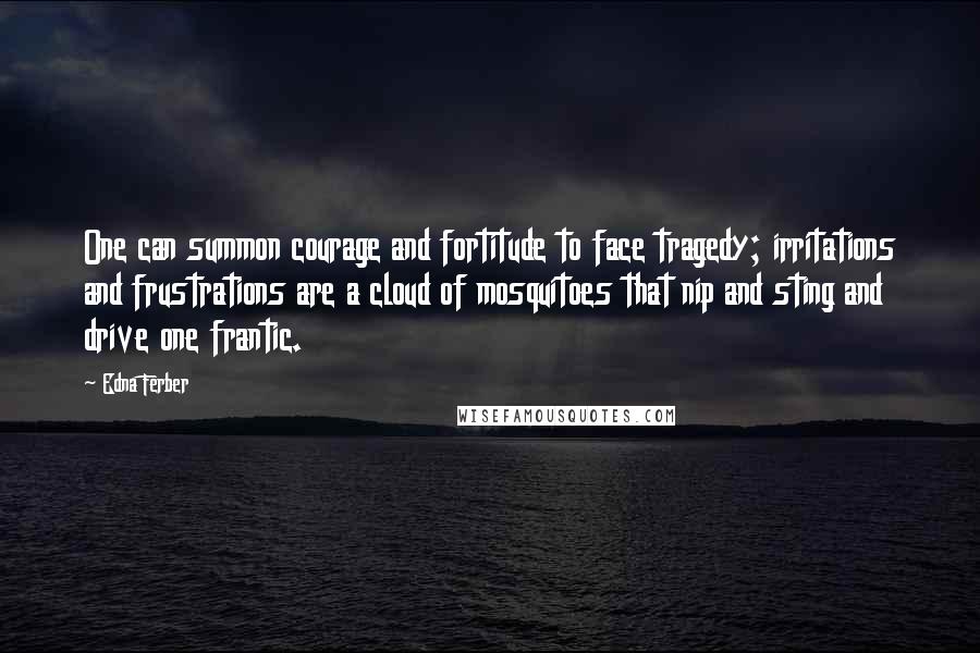 Edna Ferber Quotes: One can summon courage and fortitude to face tragedy; irritations and frustrations are a cloud of mosquitoes that nip and sting and drive one frantic.