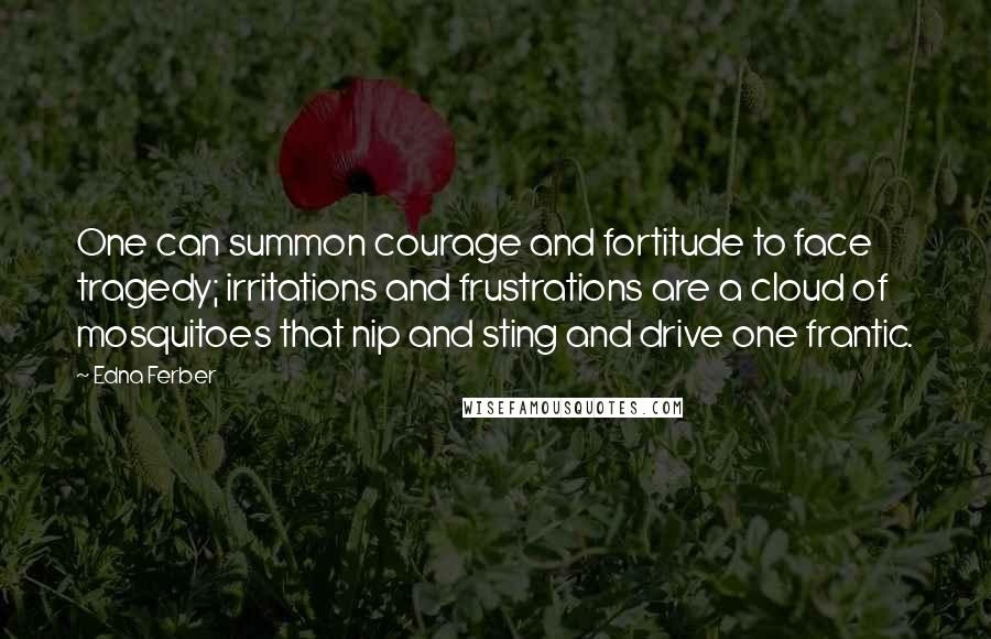 Edna Ferber Quotes: One can summon courage and fortitude to face tragedy; irritations and frustrations are a cloud of mosquitoes that nip and sting and drive one frantic.