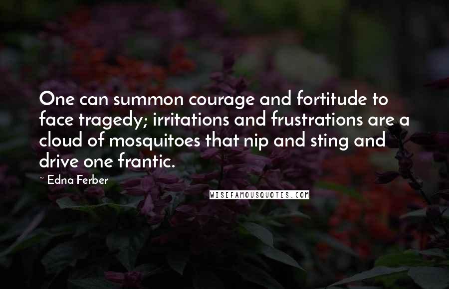Edna Ferber Quotes: One can summon courage and fortitude to face tragedy; irritations and frustrations are a cloud of mosquitoes that nip and sting and drive one frantic.