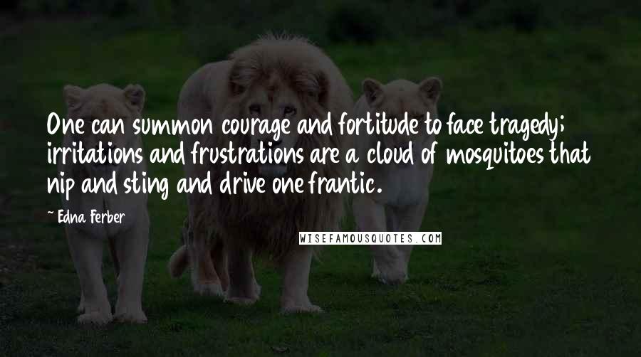 Edna Ferber Quotes: One can summon courage and fortitude to face tragedy; irritations and frustrations are a cloud of mosquitoes that nip and sting and drive one frantic.