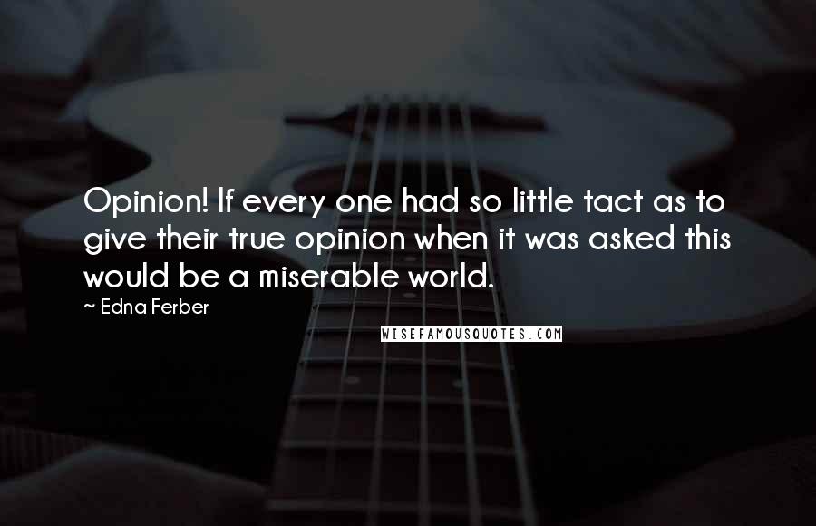 Edna Ferber Quotes: Opinion! If every one had so little tact as to give their true opinion when it was asked this would be a miserable world.