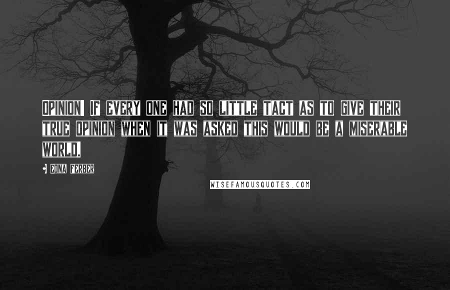 Edna Ferber Quotes: Opinion! If every one had so little tact as to give their true opinion when it was asked this would be a miserable world.