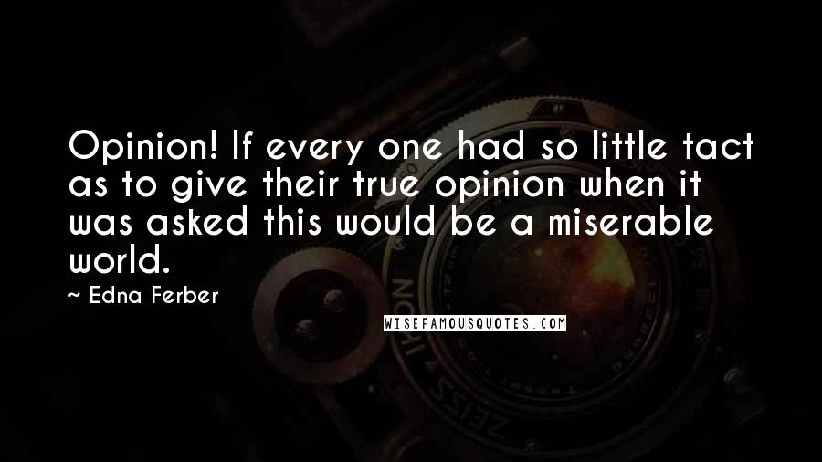 Edna Ferber Quotes: Opinion! If every one had so little tact as to give their true opinion when it was asked this would be a miserable world.