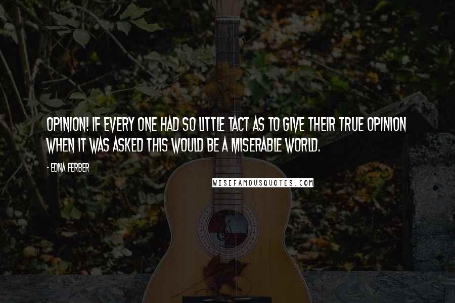 Edna Ferber Quotes: Opinion! If every one had so little tact as to give their true opinion when it was asked this would be a miserable world.