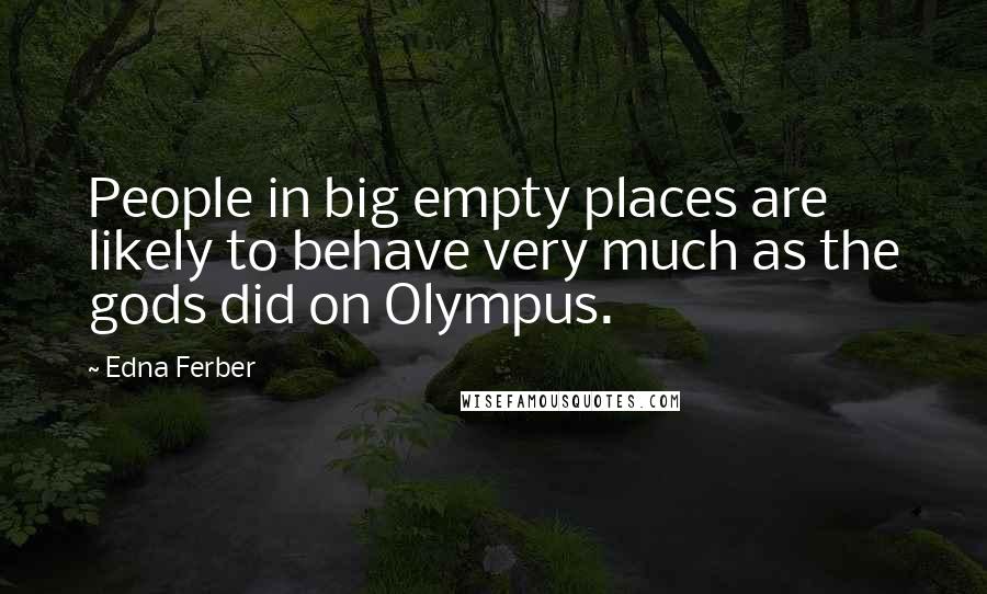 Edna Ferber Quotes: People in big empty places are likely to behave very much as the gods did on Olympus.