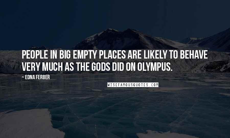 Edna Ferber Quotes: People in big empty places are likely to behave very much as the gods did on Olympus.