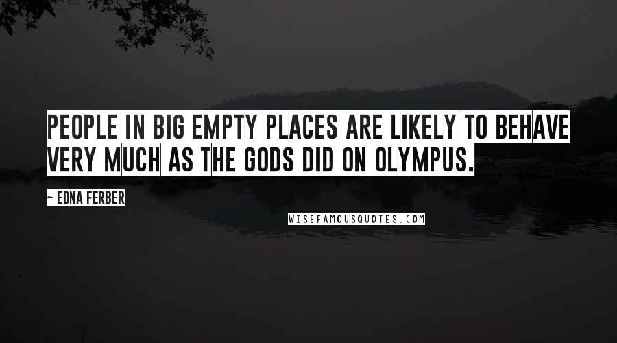 Edna Ferber Quotes: People in big empty places are likely to behave very much as the gods did on Olympus.