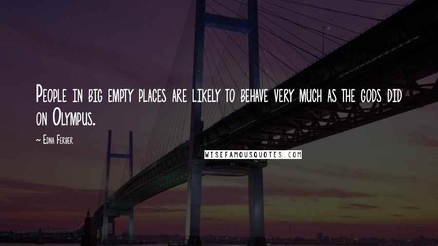 Edna Ferber Quotes: People in big empty places are likely to behave very much as the gods did on Olympus.