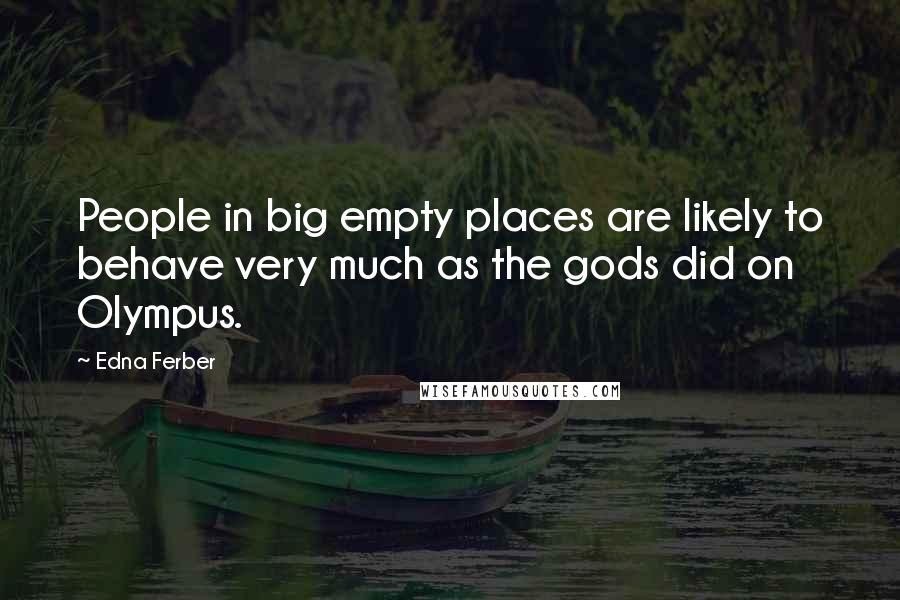 Edna Ferber Quotes: People in big empty places are likely to behave very much as the gods did on Olympus.