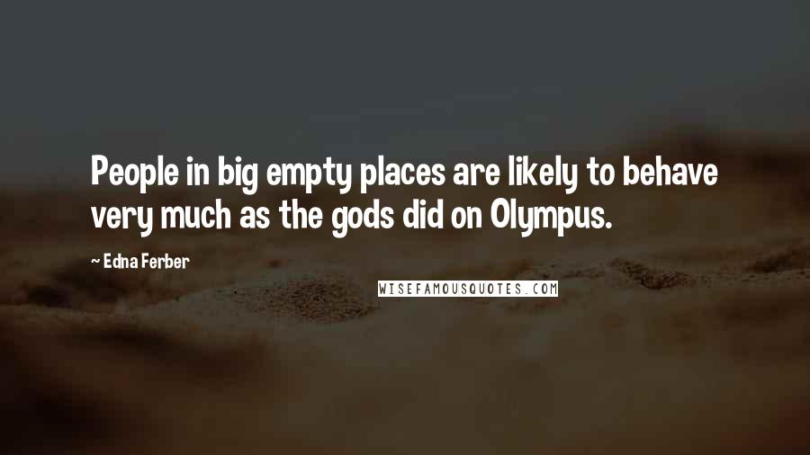 Edna Ferber Quotes: People in big empty places are likely to behave very much as the gods did on Olympus.