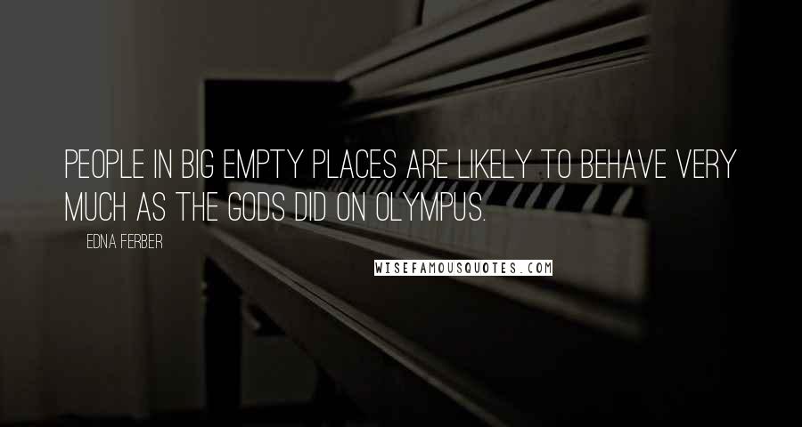 Edna Ferber Quotes: People in big empty places are likely to behave very much as the gods did on Olympus.