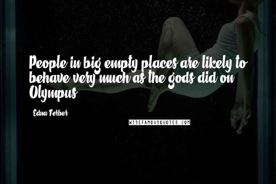 Edna Ferber Quotes: People in big empty places are likely to behave very much as the gods did on Olympus.