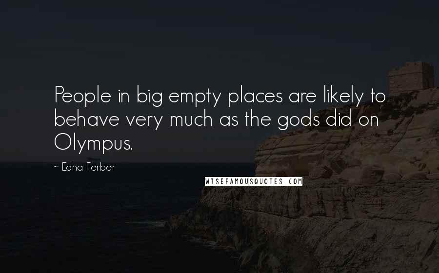 Edna Ferber Quotes: People in big empty places are likely to behave very much as the gods did on Olympus.