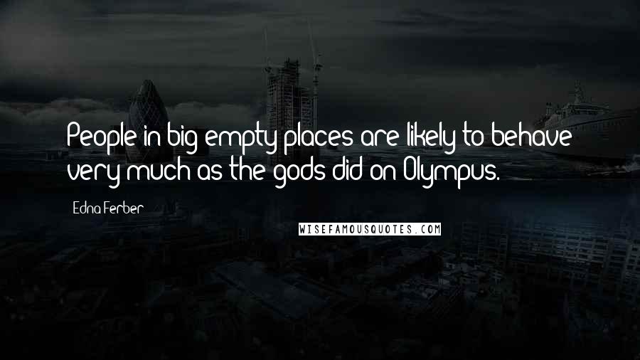 Edna Ferber Quotes: People in big empty places are likely to behave very much as the gods did on Olympus.