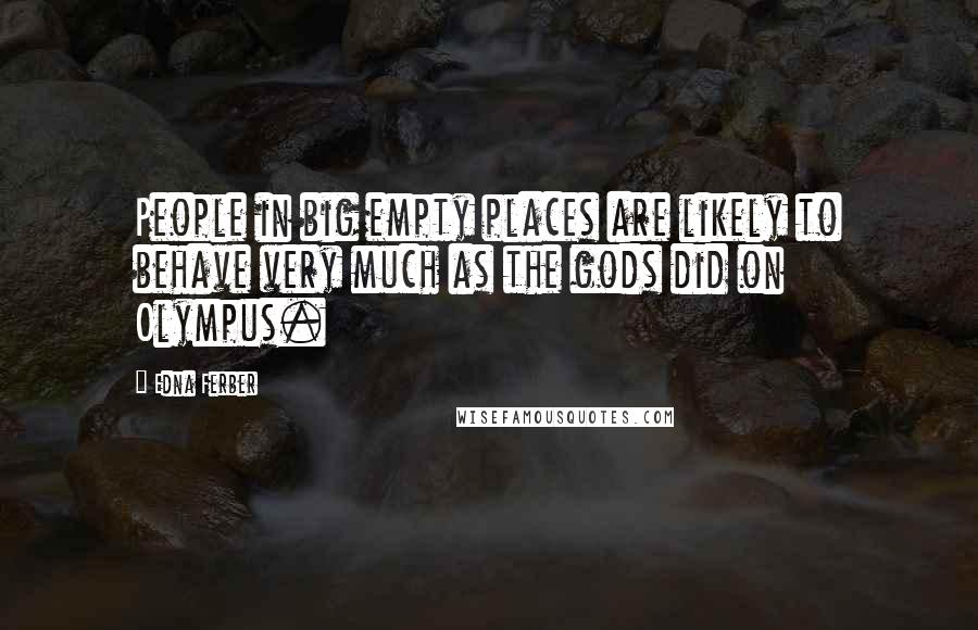 Edna Ferber Quotes: People in big empty places are likely to behave very much as the gods did on Olympus.
