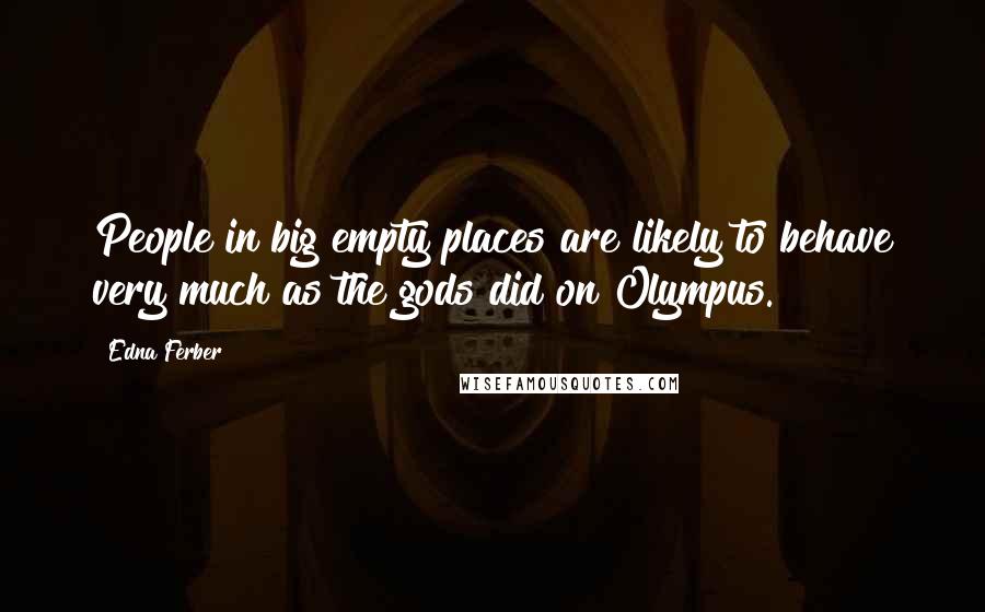 Edna Ferber Quotes: People in big empty places are likely to behave very much as the gods did on Olympus.