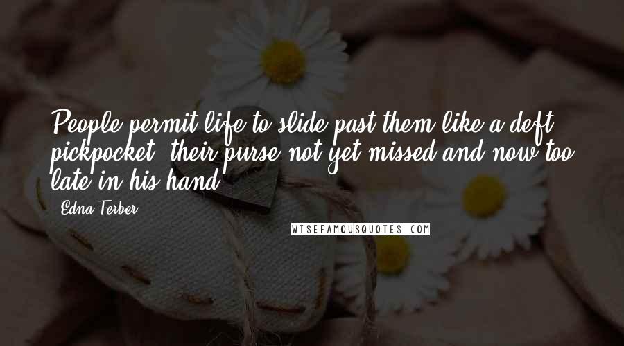 Edna Ferber Quotes: People permit life to slide past them like a deft pickpocket, their purse-not yet missed and now too late-in his hand.