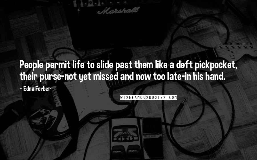 Edna Ferber Quotes: People permit life to slide past them like a deft pickpocket, their purse-not yet missed and now too late-in his hand.