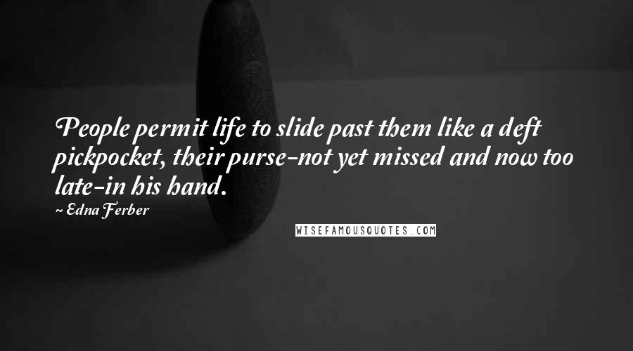 Edna Ferber Quotes: People permit life to slide past them like a deft pickpocket, their purse-not yet missed and now too late-in his hand.