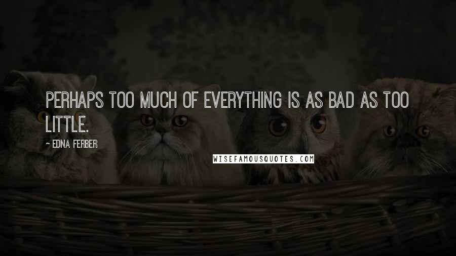 Edna Ferber Quotes: Perhaps too much of everything is as bad as too little.