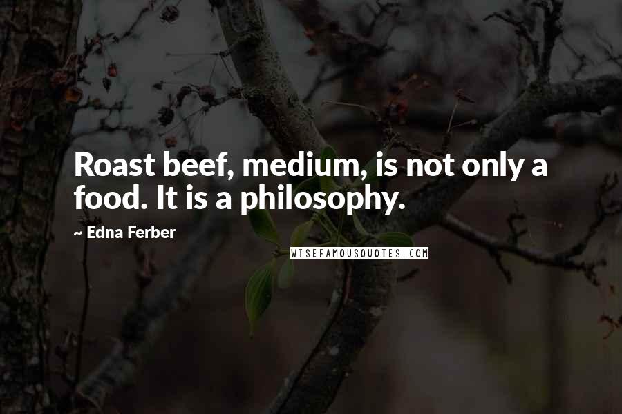 Edna Ferber Quotes: Roast beef, medium, is not only a food. It is a philosophy.