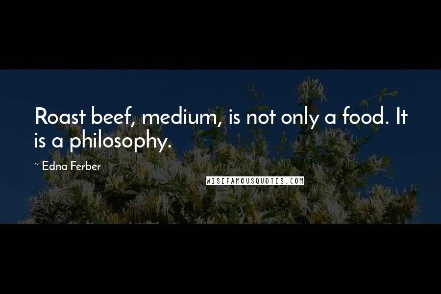 Edna Ferber Quotes: Roast beef, medium, is not only a food. It is a philosophy.