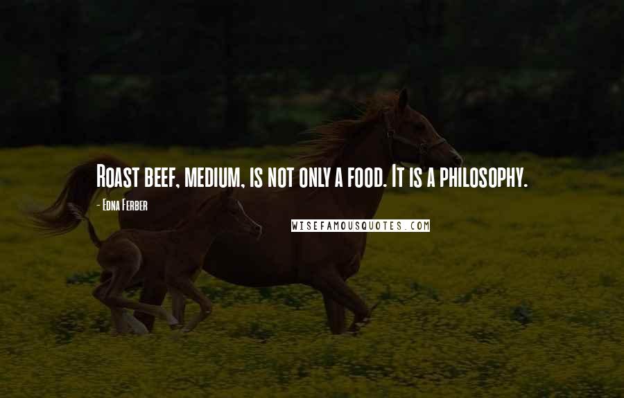 Edna Ferber Quotes: Roast beef, medium, is not only a food. It is a philosophy.