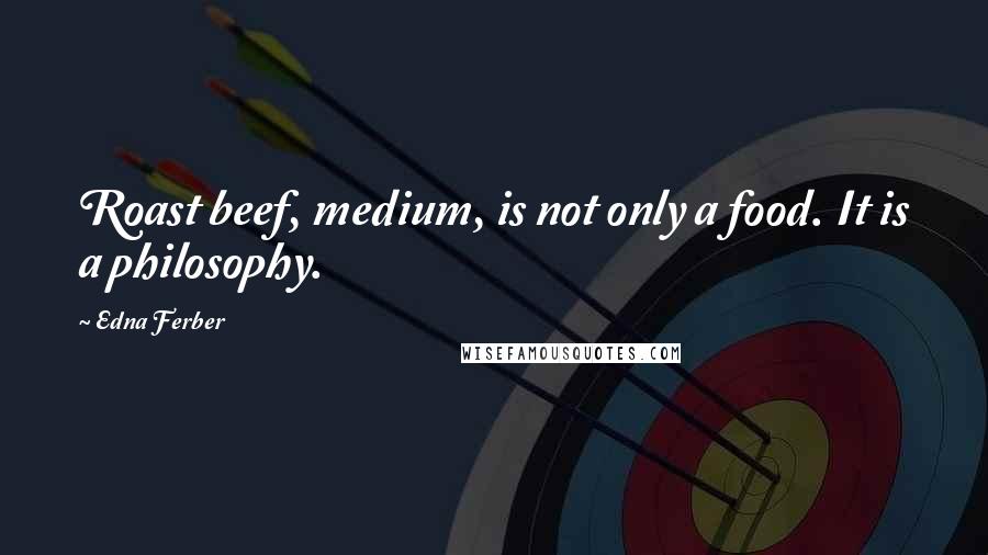 Edna Ferber Quotes: Roast beef, medium, is not only a food. It is a philosophy.