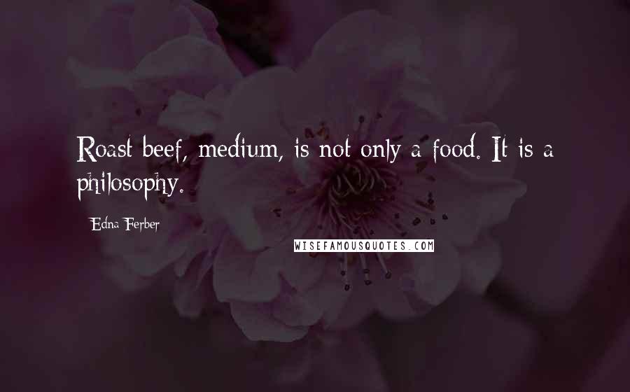 Edna Ferber Quotes: Roast beef, medium, is not only a food. It is a philosophy.