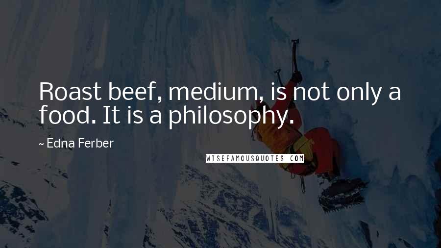 Edna Ferber Quotes: Roast beef, medium, is not only a food. It is a philosophy.