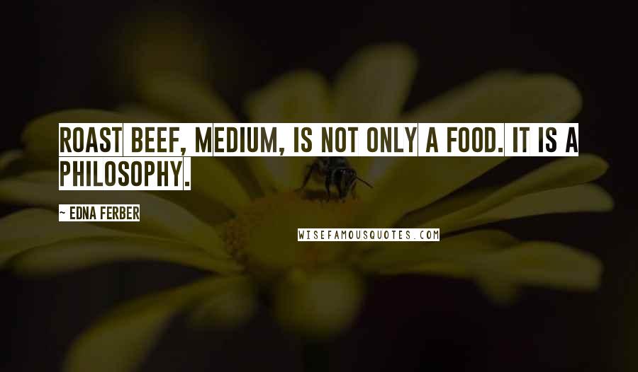 Edna Ferber Quotes: Roast beef, medium, is not only a food. It is a philosophy.