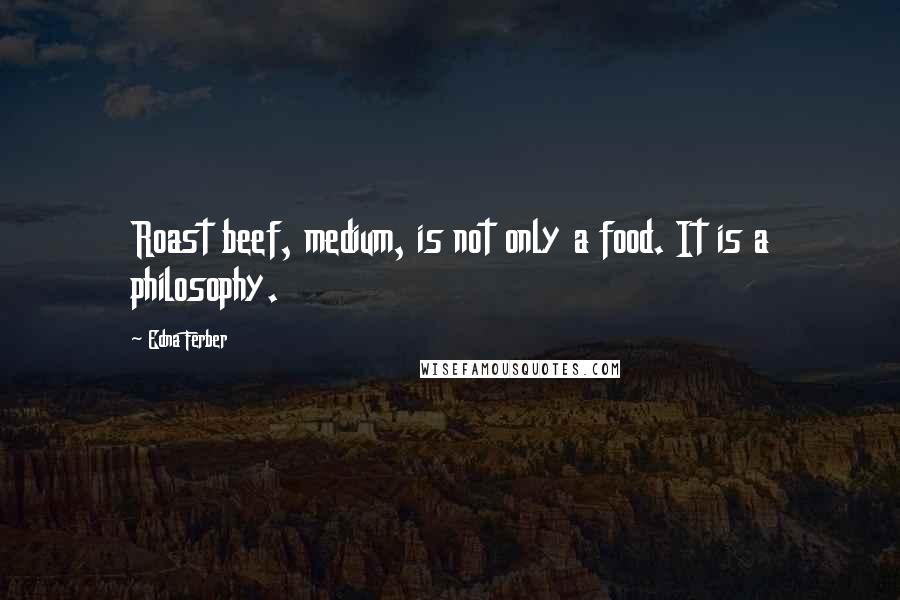 Edna Ferber Quotes: Roast beef, medium, is not only a food. It is a philosophy.