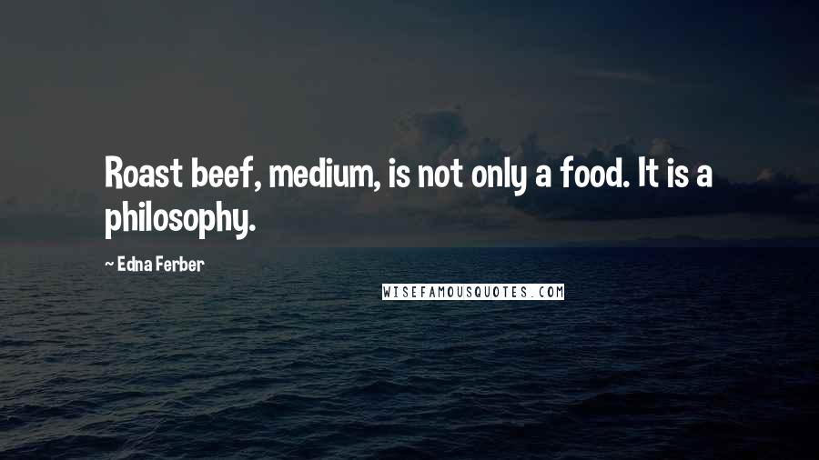 Edna Ferber Quotes: Roast beef, medium, is not only a food. It is a philosophy.