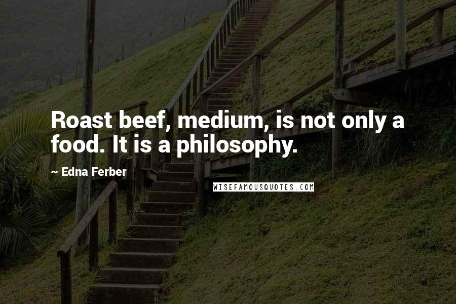 Edna Ferber Quotes: Roast beef, medium, is not only a food. It is a philosophy.