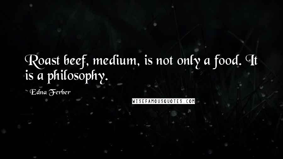 Edna Ferber Quotes: Roast beef, medium, is not only a food. It is a philosophy.