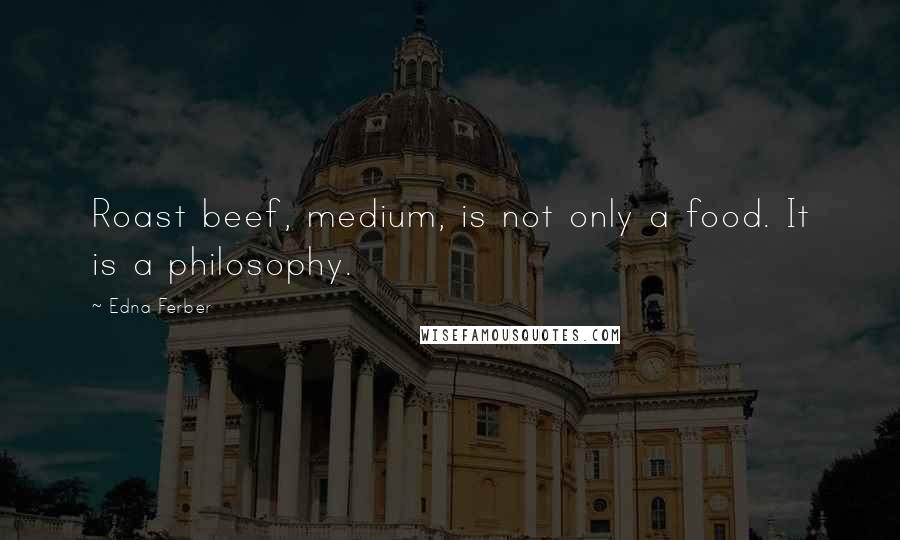 Edna Ferber Quotes: Roast beef, medium, is not only a food. It is a philosophy.