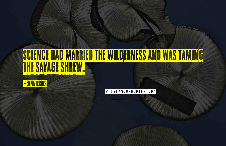 Edna Ferber Quotes: Science had married the wilderness and was taming the savage shrew.