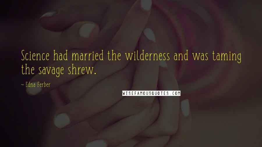 Edna Ferber Quotes: Science had married the wilderness and was taming the savage shrew.