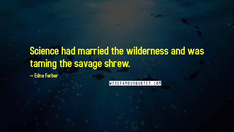 Edna Ferber Quotes: Science had married the wilderness and was taming the savage shrew.