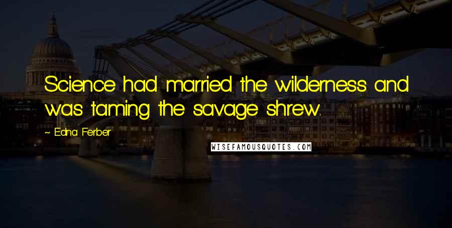 Edna Ferber Quotes: Science had married the wilderness and was taming the savage shrew.